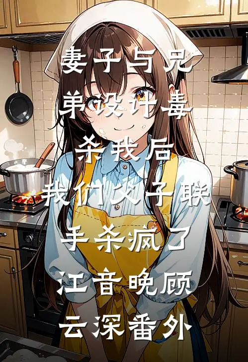 妻子与兄弟设计毒杀我后，我们父子联手杀疯了江音晚顾云深番外