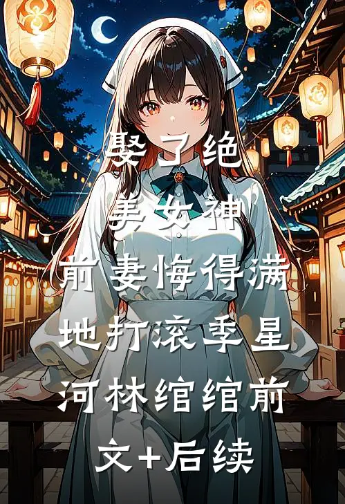 娶了绝美女神，前妻悔得满地打滚季星河林绾绾前文+后续