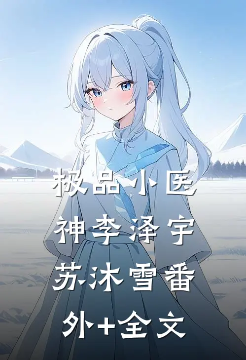 极品小医神李泽宇苏沐雪(番外)+(全文)