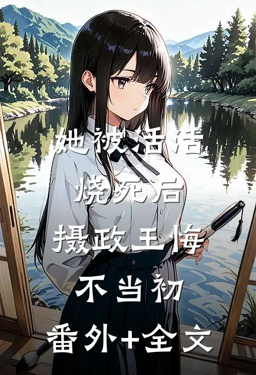 她被活活烧死后，摄政王悔不当初:(番外)+(全文)