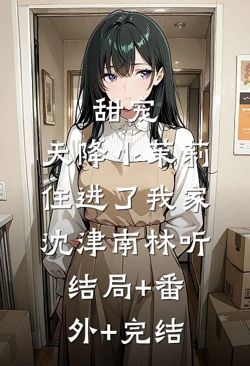 甜宠：天降小茉莉住进了我家沈津南林听:结局+番外+完结