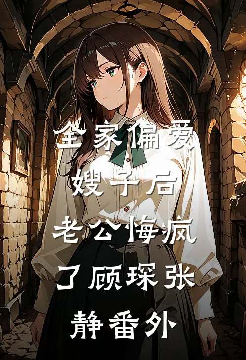 全家偏爱嫂子后，老公悔疯了顾琛张静番外