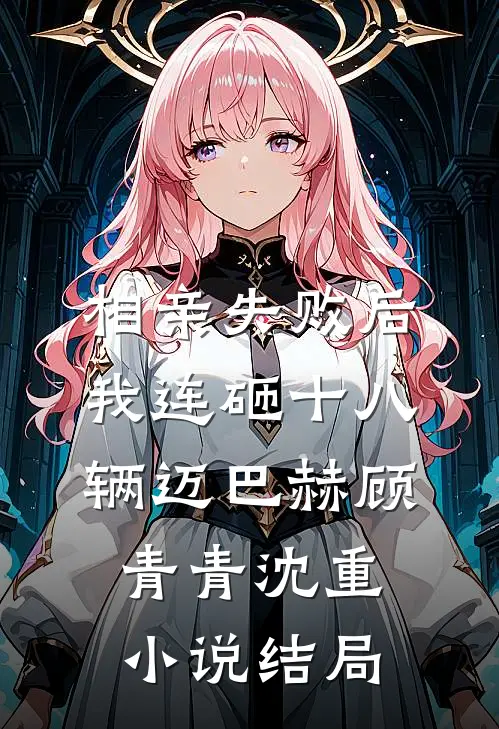 相亲失败后，我连砸十八辆迈巴赫顾青青沈重小说结局