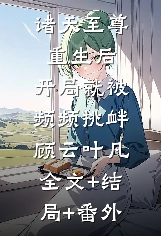 诸天至尊重生后，开局就被频频挑衅顾云叶凡:全文+结局+番外