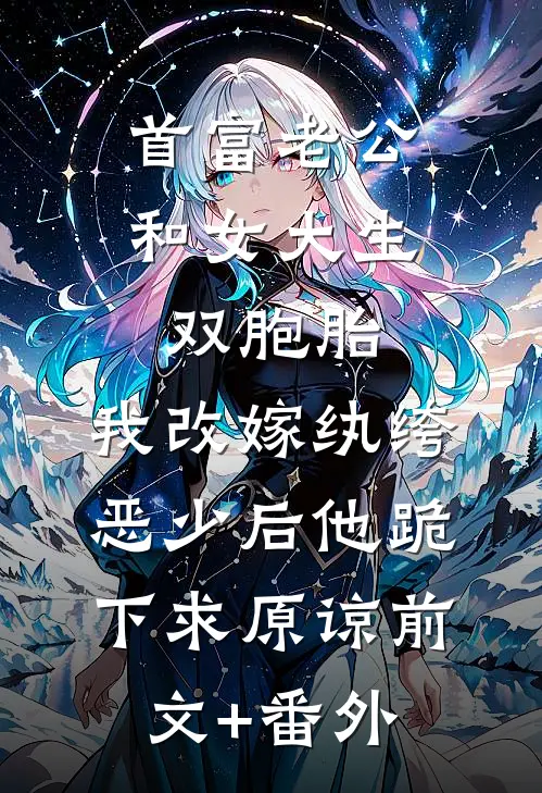 首富老公和女大生双胞胎，我改嫁纨绔恶少后他跪下求原谅前文+番外