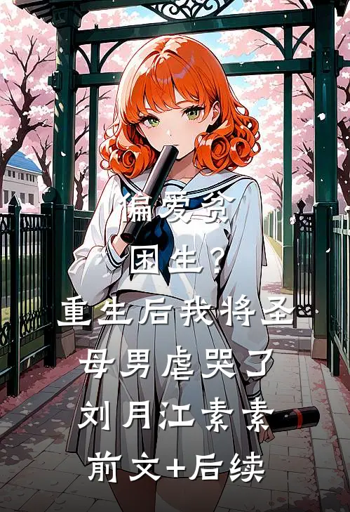 偏爱贫困生？重生后我将圣母男虐哭了刘月江素素前文+后续