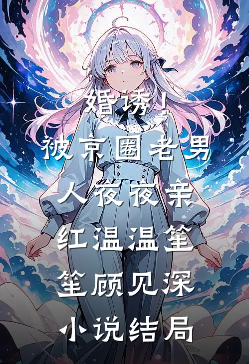 婚诱！被京圈老男人夜夜亲红温温笙笙顾见深小说结局