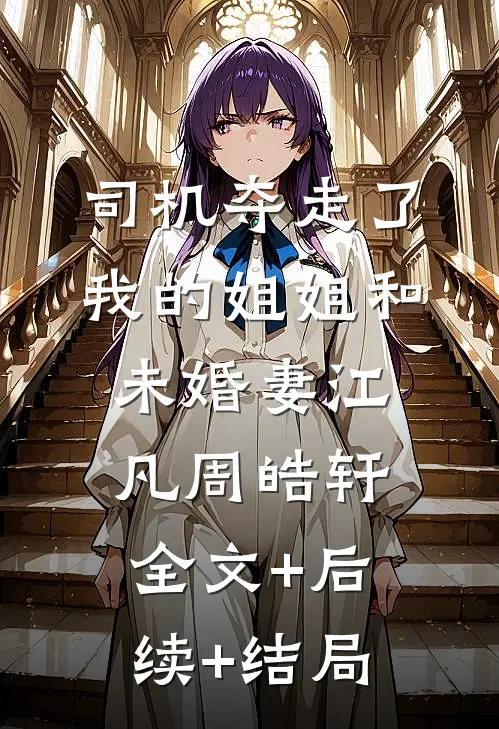 司机夺走了我的姐姐和未婚妻江凡周皓轩全文+后续+结局