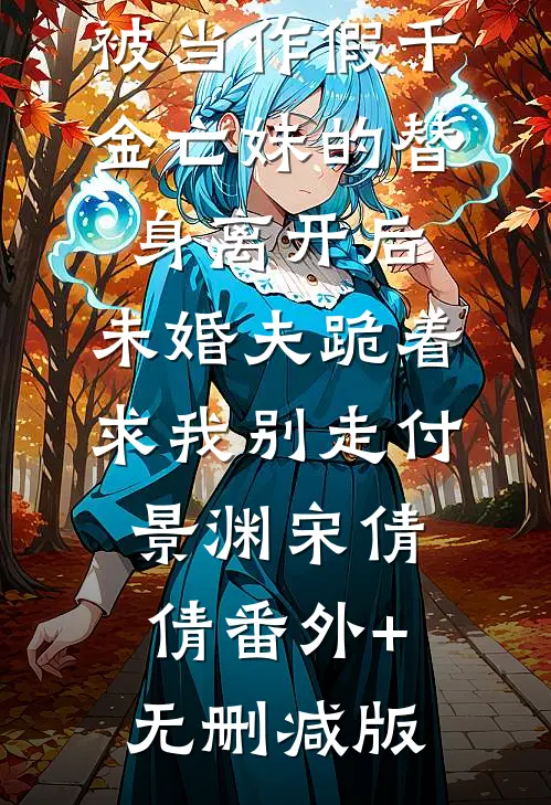 被当作假千金亡妹的替身离开后，未婚夫跪着求我别走付景渊宋倩倩番外+无删减版