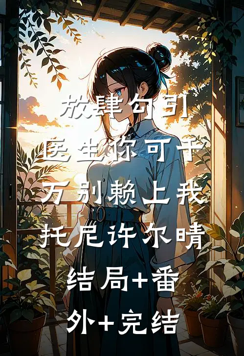 放肆勾引：医生你可千万别赖上我托尼许尔晴:结局+番外+完结