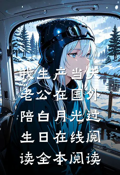 我生产当天，老公在国外陪白月光过生日在线阅读全本阅读