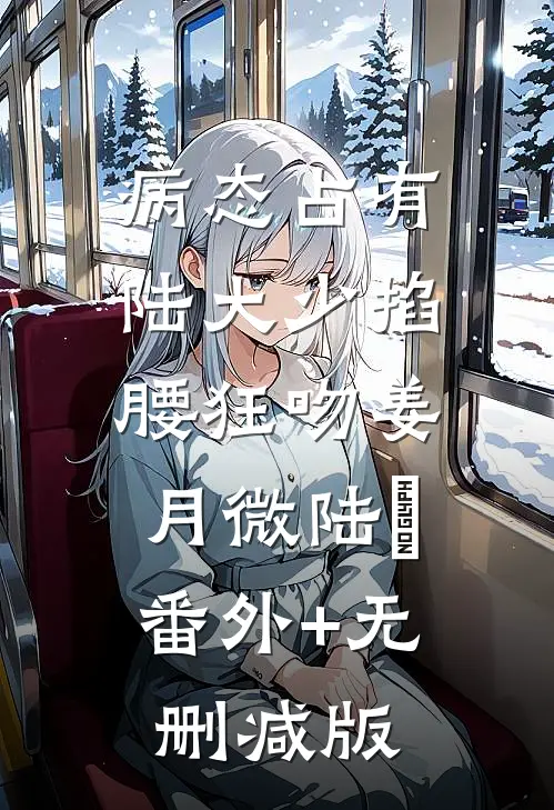 病态占有，陆大少掐腰狂吻姜月微陆璟:番外+无删减版