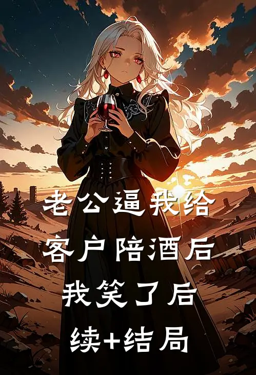 老公逼我给客户陪酒后，我笑了后续+结局