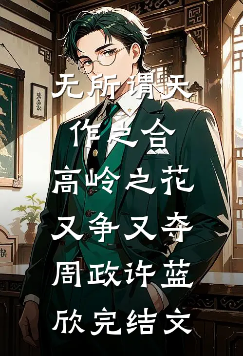 无所谓天作之合，高岭之花又争又夺周政许蓝欣完结文