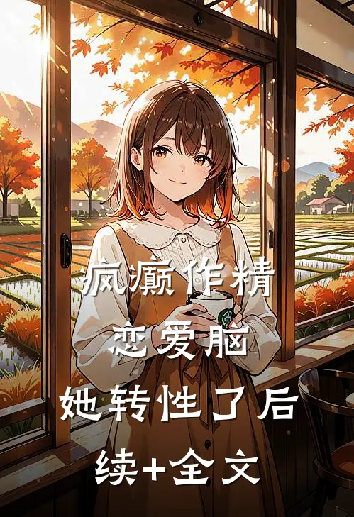 疯癫作精恋爱脑，她转性了后续+全文