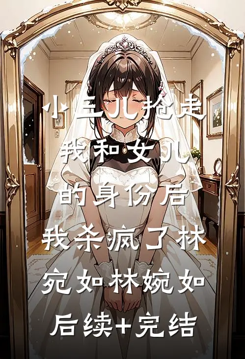 小三儿抢走我和女儿的身份后，我杀疯了林宛如林婉如后续+完结