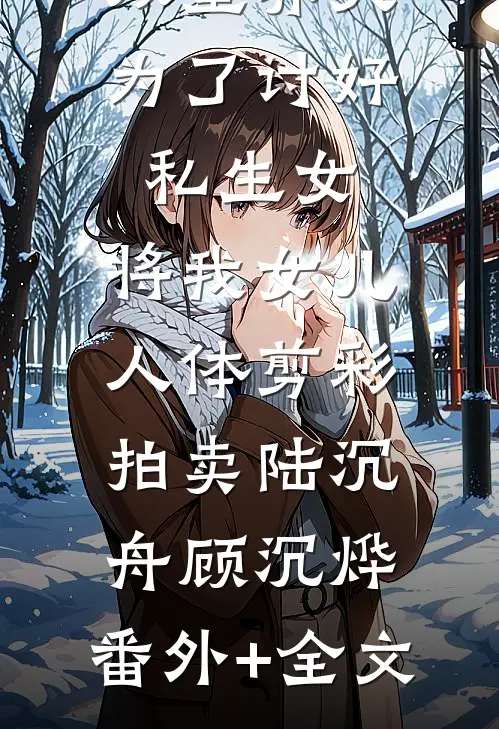 双童养夫为了讨好私生女，将我女儿人体剪彩拍卖陆沉舟顾沉烨:(番外)+(全文)