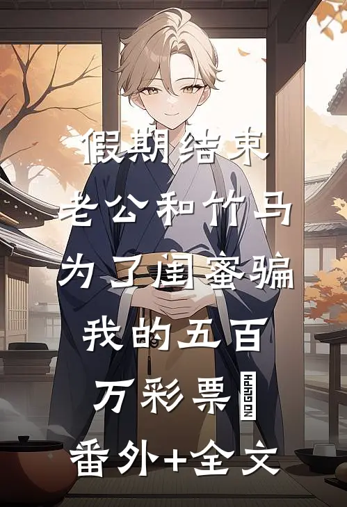 假期结束，老公和竹马为了闺蜜骗我的五百万彩票劵:(番外)+(全文)