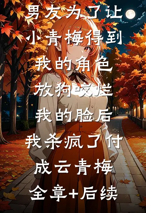 男友为了让小青梅得到我的角色放狗咬烂我的脸后，我杀疯了付成云青梅:全章+后续
