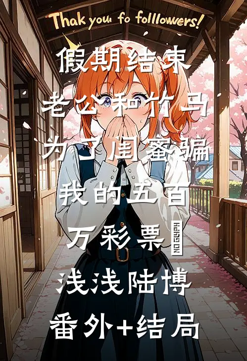 假期结束，老公和竹马为了闺蜜骗我的五百万彩票劵浅浅陆博:(番外)+(结局)