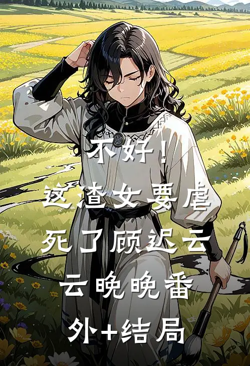 不好！这渣女要虐死了顾迟云云晚晚:(番外)+(结局)