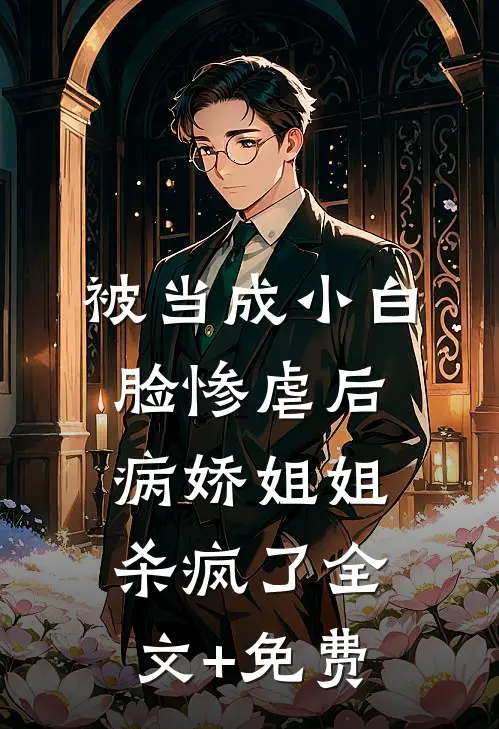 被当成小白脸惨虐后，病娇姐姐杀疯了全文+免费