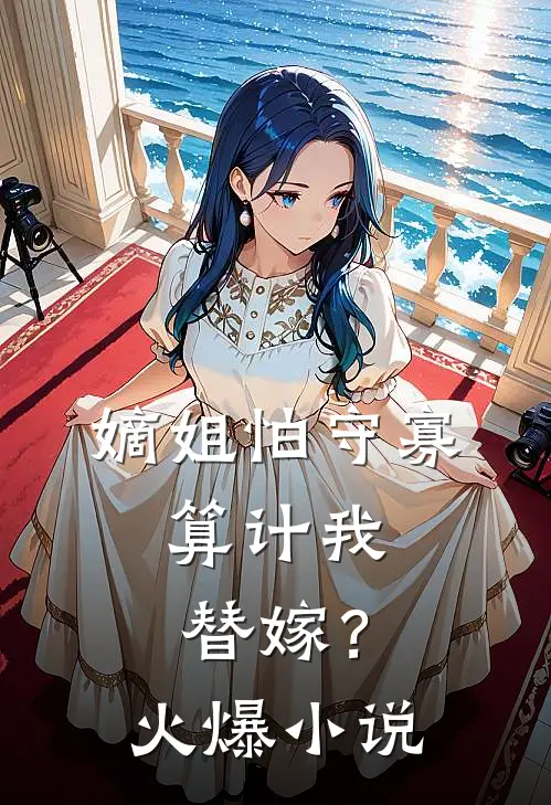 嫡姐怕守寡，算计我替嫁？火爆小说