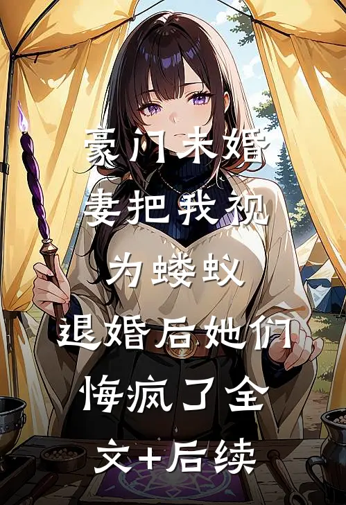 豪门未婚妻把我视为蝼蚁，退婚后她们悔疯了全文+后续