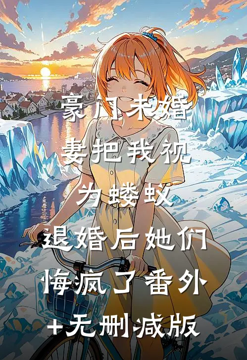 豪门未婚妻把我视为蝼蚁，退婚后她们悔疯了番外+无删减版