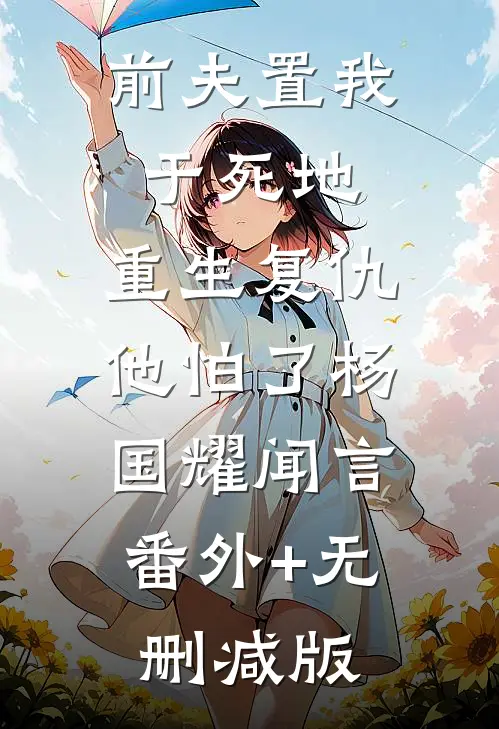 前夫置我于死地，重生复仇他怕了杨国耀闻言:番外+无删减版