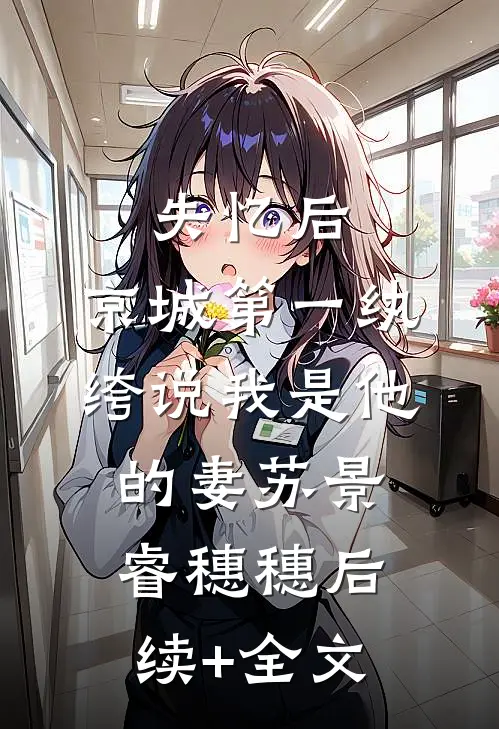 失忆后，京城第一纨绔说我是他的妻苏景睿穗穗后续+全文