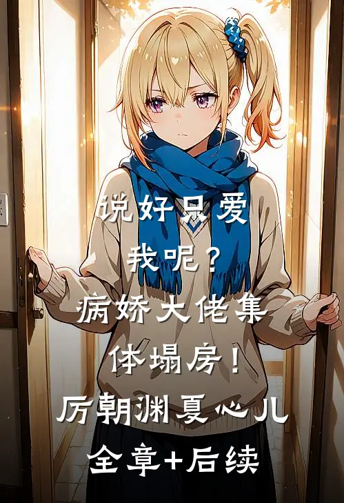说好只爱我呢？病娇大佬集体塌房！厉朝渊夏心儿:全章+后续