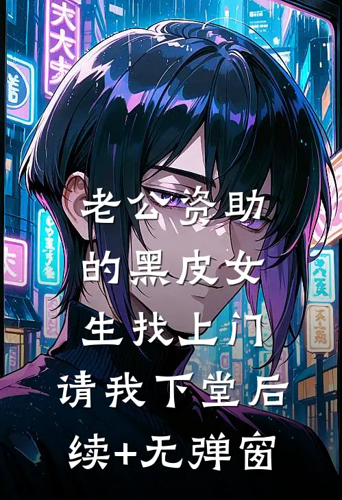 老公资助的黑皮女生找上门，请我下堂后续+无弹窗
