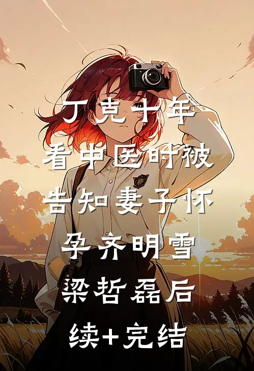 丁克十年，看中医时被告知妻子怀孕齐明雪梁哲磊后续+完结