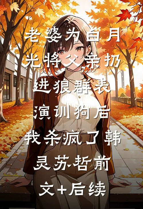 老婆为白月光将父亲扔进狼群表演训狗后，我杀疯了韩灵苏哲前文+后续