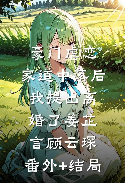 豪门虐恋：家道中落后我提出离婚了姜芷言顾云琛:(番外)+(结局)