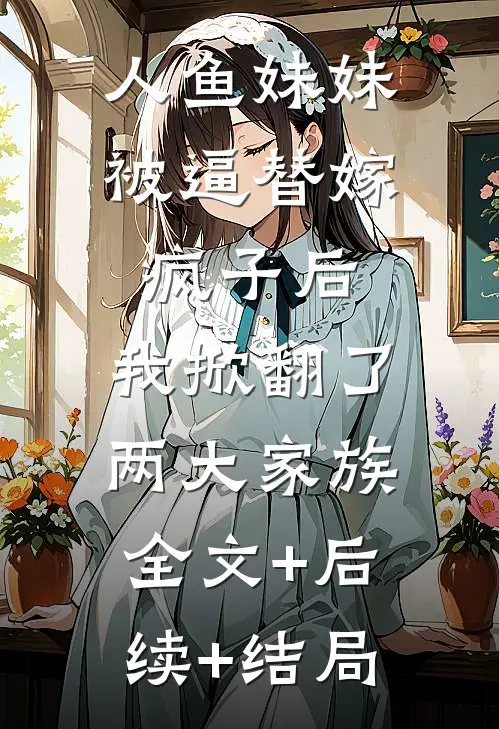 人鱼妹妹被逼替嫁疯子后，我掀翻了两大家族:全文+后续+结局
