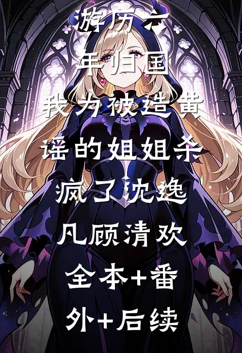 游历六年归国，我为被造黄谣的姐姐杀疯了沈逸凡顾清欢全本+番外+后续