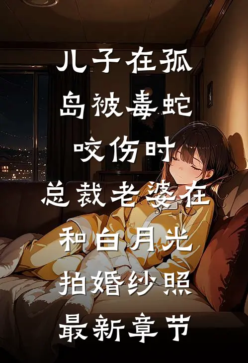 儿子在孤岛被毒蛇咬伤时，总裁老婆在和白月光拍婚纱照最新章节