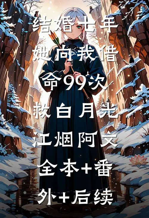 结婚七年，她向我借命99次救白月光江烟阿文:全本+番外+后续