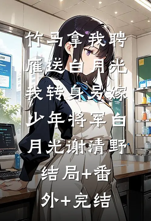 竹马拿我聘雁送白月光，我转身另嫁少年将军白月光谢清野:结局+番外+完结