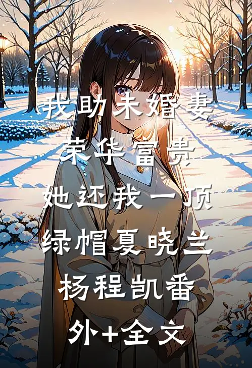 我助未婚妻荣华富贵，她还我一顶绿帽夏晓兰杨程凯(番外)+(全文)