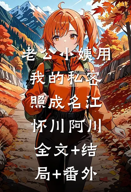 老公小姨用我的私密照成名江怀川阿川:全文+结局+番外