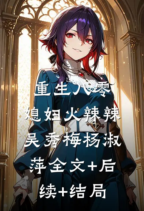 重生八零；媳妇火辣辣吴秀梅杨淑萍全文+后续+结局
