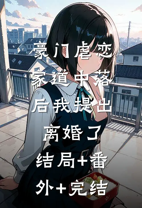 豪门虐恋：家道中落后我提出离婚了:结局+番外+完结
