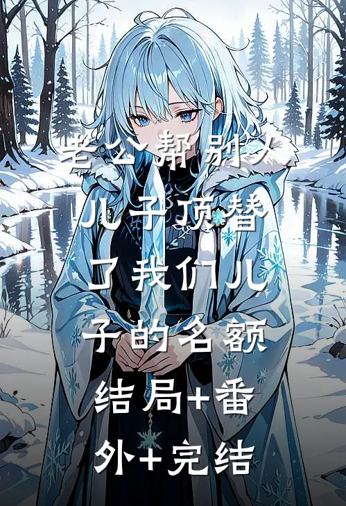 老公帮别人儿子顶替了我们儿子的名额结局+番外+完结