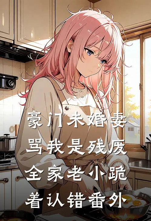 豪门未婚妻骂我是残废，全家老小跪着认错番外