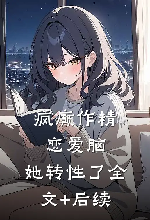 疯癫作精恋爱脑，她转性了全文+后续