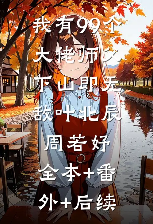 我有99个大佬师父，下山即无敌叶北辰周若妤:全本+番外+后续