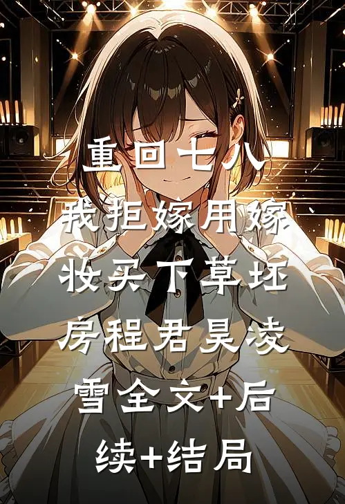 重回七八，我拒嫁用嫁妆买下草坯房程君昊凌雪全文+后续+结局